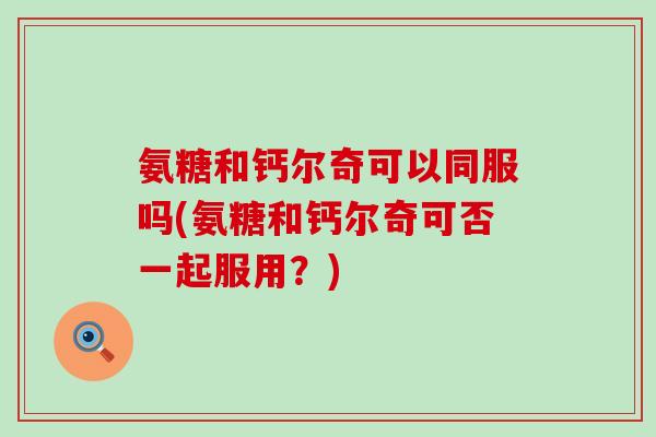 氨糖和钙尔奇可以同服吗(氨糖和钙尔奇可否一起服用？)