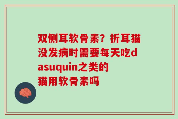 双侧耳软骨素？折耳猫没发病时需要每天吃dasuquin之类的猫用软骨素吗