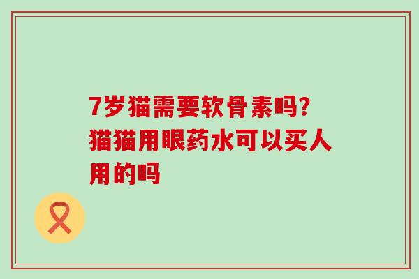 7岁猫需要软骨素吗？猫猫用眼药水可以买人用的吗