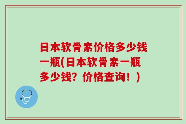 日本软骨素价格多少钱一瓶(日本软骨素一瓶多少钱？价格查询！)
