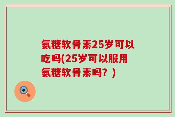 氨糖软骨素25岁可以吃吗(25岁可以服用氨糖软骨素吗？)