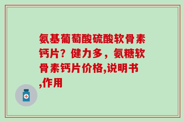 氨基葡萄酸硫酸软骨素钙片？健力多，氨糖软骨素钙片价格,说明书,作用