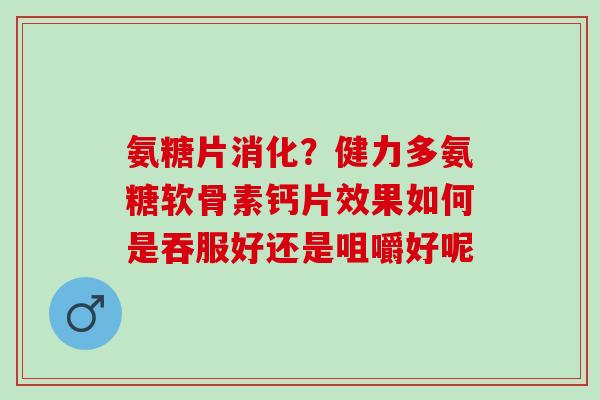 氨糖片消化？健力多氨糖软骨素钙片效果如何是吞服好还是咀嚼好呢