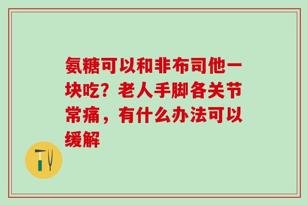 氨糖可以和非布司他一块吃？老人手脚各关节常痛，有什么办法可以缓解