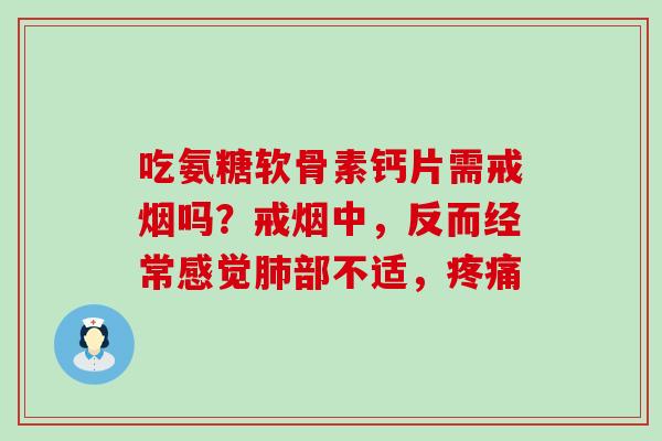 吃氨糖软骨素钙片需戒烟吗？戒烟中，反而经常感觉肺部不适，疼痛