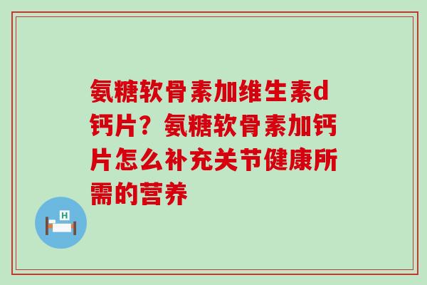 氨糖软骨素加维生素d钙片？氨糖软骨素加钙片怎么补充关节健康所需的营养