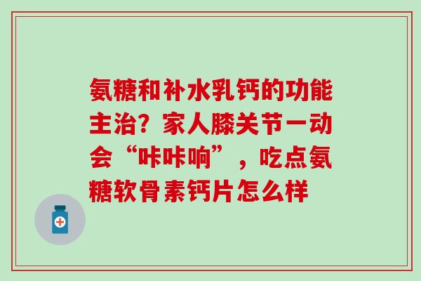 氨糖和补水乳钙的功能主?家人膝关节一动会“咔咔响”,吃点氨糖软骨素钙片怎么样 氨糖和补水乳钙的功能主?家人膝关节一动会“咔咔响”,吃点氨糖软骨素钙片怎么样