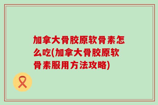 加拿大骨胶原软骨素怎么吃(加拿大骨胶原软骨素服用方法攻略)