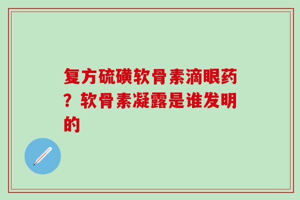 复方硫磺软骨素滴眼药？软骨素凝露是谁发明的