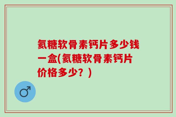 氦糖软骨素钙片多少钱一盒(氦糖软骨素钙片价格多少?) 氦糖软骨素钙片多少钱一盒(氦糖软骨素钙片价格多少?)