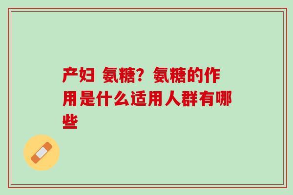 产妇 氨糖？氨糖的作用是什么适用人群有哪些