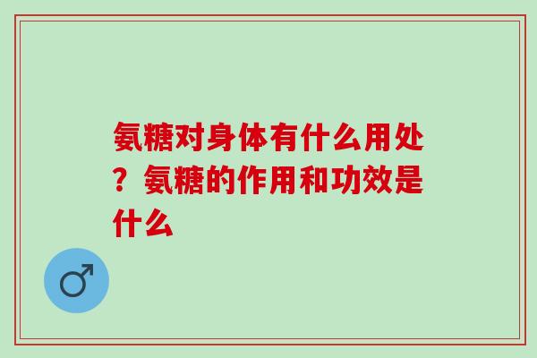 氨糖对身体有什么用处？氨糖的作用和功效是什么