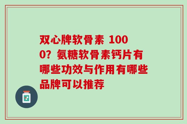 双心牌软骨素 1000？氨糖软骨素钙片有哪些功效与作用有哪些品牌可以推荐