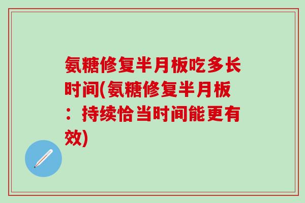 氨糖修复半月板吃多长时间(氨糖修复半月板：持续恰当时间能更有效)