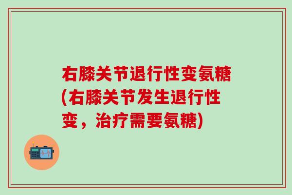 右膝关节退行性变氨糖(右膝关节发生退行性变，治疗需要氨糖)