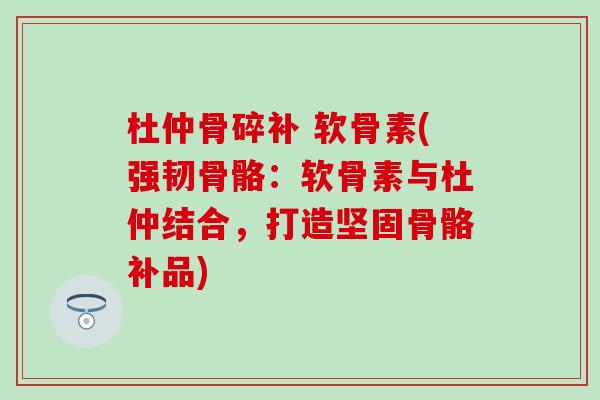 杜仲骨碎补 软骨素(强韧骨骼：软骨素与杜仲结合，打造坚固骨骼补品)