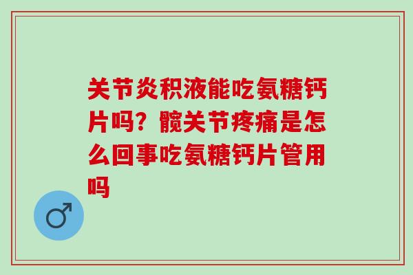 关节炎积液能吃氨糖钙片吗？髋关节疼痛是怎么回事吃氨糖钙片管用吗