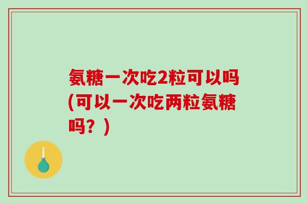 氨糖一次吃2粒可以吗(可以一次吃两粒氨糖吗？)