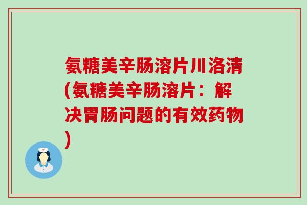 氨糖美辛肠溶片川洛清(氨糖美辛肠溶片：解决胃肠问题的有效药物)