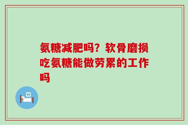 氨糖减肥吗？软骨磨损吃氨糖能做劳累的工作吗