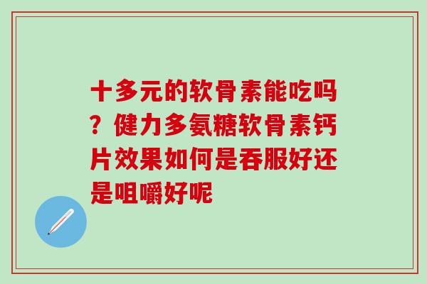 十多元的软骨素能吃吗？健力多氨糖软骨素钙片效果如何是吞服好还是咀嚼好呢