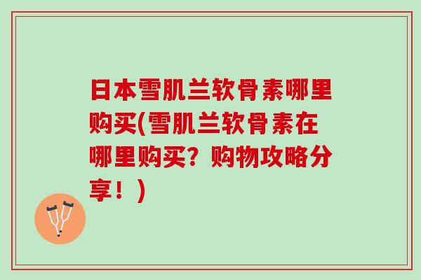 日本雪肌兰软骨素哪里购买(雪肌兰软骨素在哪里购买？购物攻略分享！)