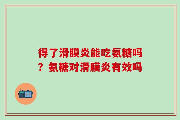 得了滑膜炎能吃氨糖吗？氨糖对滑膜炎有效吗