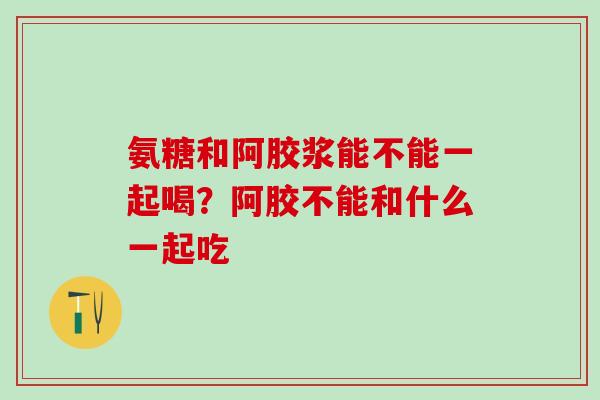 氨糖和阿胶浆能不能一起喝？阿胶不能和什么一起吃