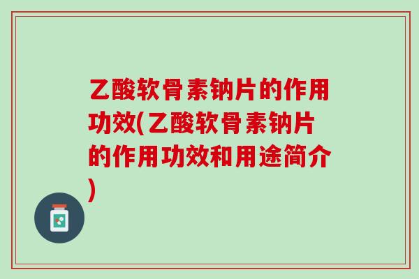乙酸软骨素钠片的作用功效(乙酸软骨素钠片的作用功效和用途简介)
