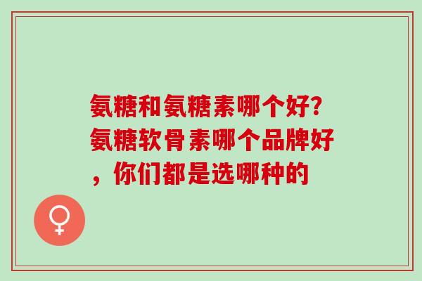 氨糖和氨糖素哪个好？氨糖软骨素哪个品牌好，你们都是选哪种的