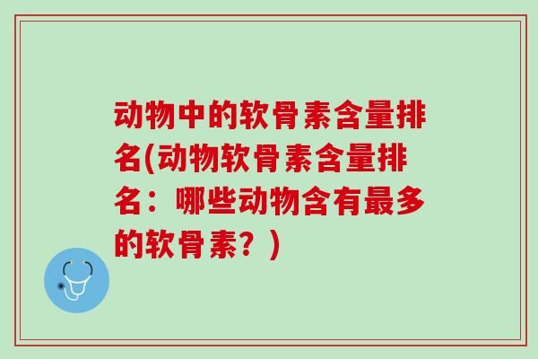 动物中的软骨素含量排名(动物软骨素含量排名：哪些动物含有最多的软骨素？)
