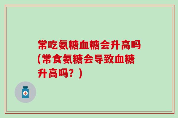 常吃氨糖血糖会升高吗(常食氨糖会导致血糖升高吗？)