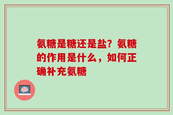 氨糖是糖还是盐？氨糖的作用是什么，如何正确补充氨糖