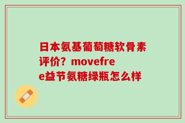 日本氨基葡萄糖软骨素评价？movefree益节氨糖绿瓶怎么样