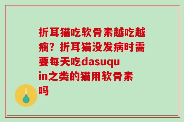 折耳猫吃软骨素越吃越瘸？折耳猫没发病时需要每天吃dasuquin之类的猫用软骨素吗