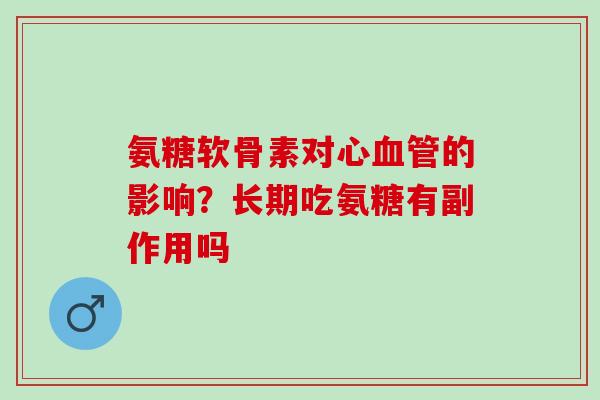 氨糖软骨素对心血管的影响？长期吃氨糖有副作用吗