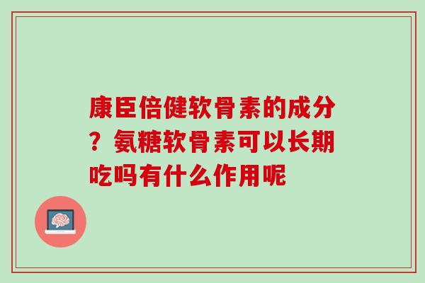 康臣倍健软骨素的成分？氨糖软骨素可以长期吃吗有什么作用呢