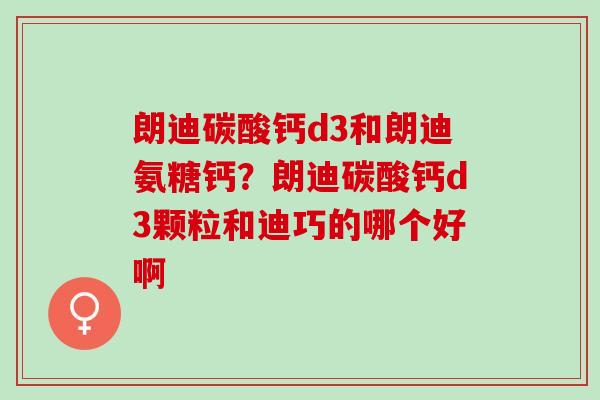 朗迪碳酸钙d3和朗迪氨糖钙？朗迪碳酸钙d3颗粒和迪巧的哪个好啊