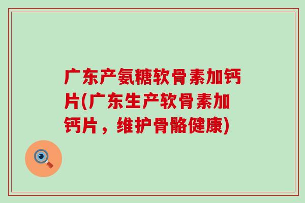 广东产氨糖软骨素加钙片(广东生产软骨素加钙片，维护骨骼健康)