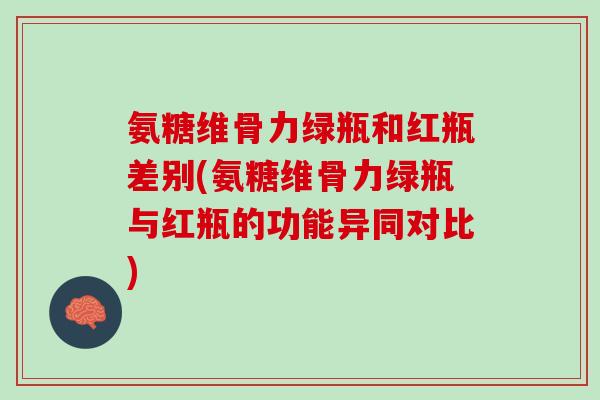 氨糖维骨力绿瓶和红瓶差别(氨糖维骨力绿瓶与红瓶的功能异同对比)