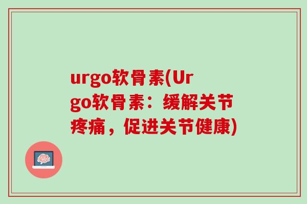 urgo软骨素(Urgo软骨素：缓解关节疼痛，促进关节健康)