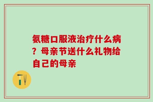 氨糖口服液治疗什么病？母亲节送什么礼物给自己的母亲