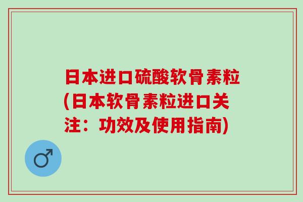 日本进口硫酸软骨素粒(日本软骨素粒进口关注：功效及使用指南)