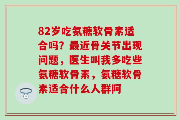 82岁吃氨糖软骨素适合吗？最近骨关节出现问题，医生叫我多吃些氨糖软骨素，氨糖软骨素适合什么人群阿