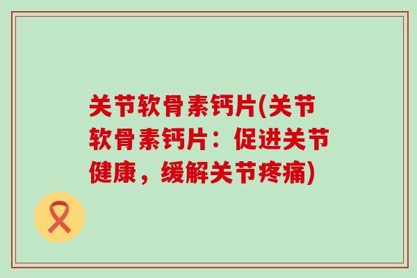 关节软骨素钙片(关节软骨素钙片：促进关节健康，缓解关节疼痛)