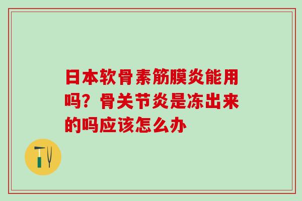 日本软骨素筋膜炎能用吗？骨关节炎是冻出来的吗应该怎么办