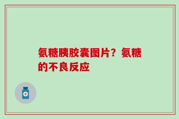 氨糖胰胶囊图片？氨糖的不良反应