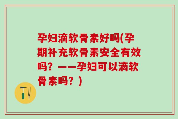 孕妇滴软骨素好吗(孕期补充软骨素安全有效吗？——孕妇可以滴软骨素吗？)