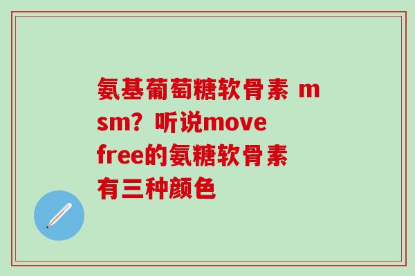 氨基葡萄糖软骨素 msm？听说move free的氨糖软骨素有三种颜色