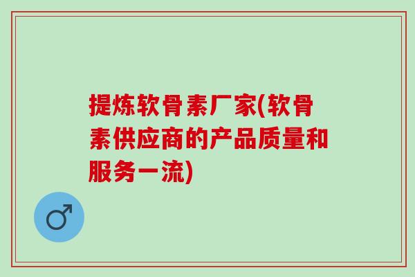 提炼软骨素厂家(软骨素供应商的产品质量和服务一流)